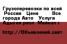 Грузоперевозки по всей России › Цена ­ 10 - Все города Авто » Услуги   . Адыгея респ.,Майкоп г.